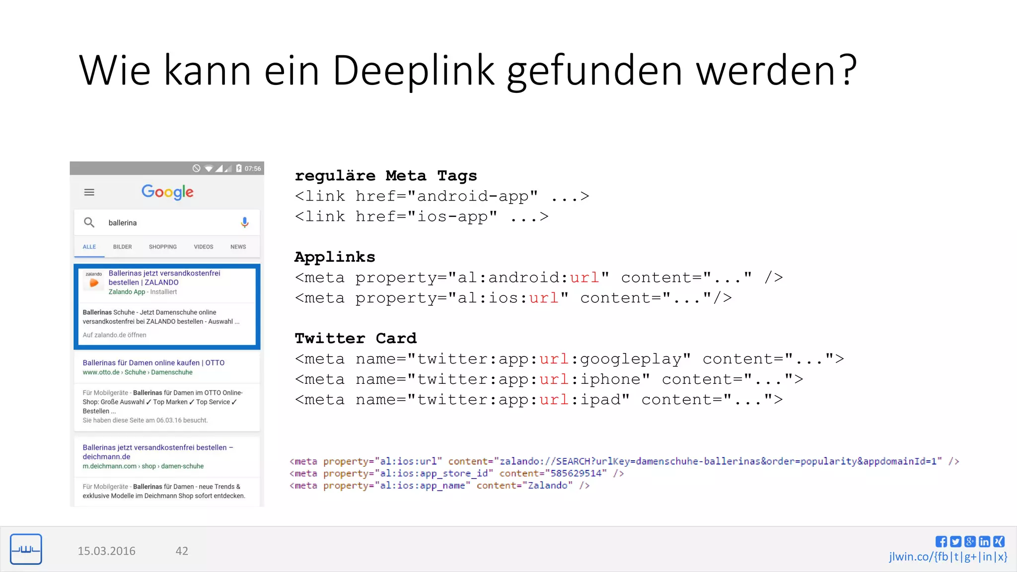 jlwin.co/{fb|t|g+|in|x}
Wie kann ein Deeplink gefunden werden?
15.03.2016 42
reguläre Meta Tags
<link href="android-app" ...>
<link href="ios-app" ...>
Applinks
<meta property="al:android:url" content="..." />
<meta property="al:ios:url" content="..."/>
Twitter Card
<meta name="twitter:app:url:googleplay" content="...">
<meta name="twitter:app:url:iphone" content="...">
<meta name="twitter:app:url:ipad" content="...">
 