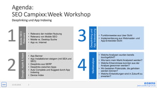 jlwin.co/{fb|t|g+|in|x}
Agenda:
SEO Campixx:Week Workshop
Deeplinking und App Indexing
15.03.2016 2
• Relevanz der mobilen Nutzung
• Relevanz von Mobile SEO
• Mobile vs. Desktop Suche
• App vs. Internet
MobileSEO
Relevanz
1
• App Banner
• App Installationen steigern (mit SEA und
SEO)
• Deeplinks aus SERP
• Deeplinks zwischen Apps
• Auto Complete und Suggest durch App
Indexing
• Device Index
Google,Apple&Apps
2
• Funktionsweise aus User Sicht
• Implementierung aus Webmaster- und
App-Entwickler-Sicht
Deeplinkingund
AppIndexierung
3
• Welche Analysen wurden bereits
durchgeführt?
• Wie kann mein Markt Analysiert werden?
• Welche Erkenntnisse konnten aus der
Analyse gewonnen werden?
• Wo bestehen Potenziale, die gehoben
werden können?
• Welche Entwicklungen sind in Zukunft zu
erwarten?
Marktanalyse
4
 