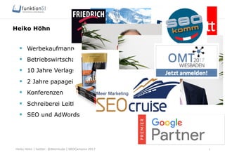 Heiko Höhn | twitter: @Steinhude | SEOCampixx 2017
§  Werbekaufmann
§  Betriebswirtschaft St. Gallen
§  10 Jahre Verlagswelt
§  2 Jahre papagei.tv
§  Konferenzen
§  Schreiberei Leitfaden
§  SEO und AdWords
Heiko Höhn
2
 
