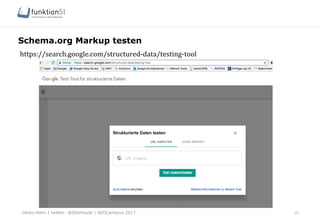 Heiko Höhn | twitter: @Steinhude | SEOCampixx 2017
Schema.org Markup testen
22
https://search.google.com/structured-­‐data/testing-­‐tool	
  
 