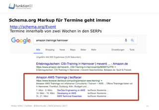 Heiko Höhn | twitter: @Steinhude | SEOCampixx 2017
Schema.org Markup für Termine geht immer
23
http://schema.org/Event
Termine innerhalb von zwei Wochen in den SERPs
 