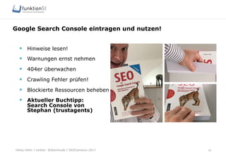 Heiko Höhn | twitter: @Steinhude | SEOCampixx 2017
Google Search Console eintragen und nutzen!
28
§  Hinweise lesen!
§  Warnungen ernst nehmen
§  404er überwachen
§  Crawling Fehler prüfen!
§  Blockierte Ressourcen beheben
§  Aktueller Buchtipp:
Search Console von
Stephan (trustagents)
 