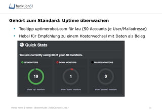Heiko Höhn | twitter: @Steinhude | SEOCampixx 2017
Gehört zum Standard: Uptime überwachen
33
§  Tooltipp uptimerobot.com für lau (50 Accounts je User/Mailadresse)
§  Hebel für Empfehlung zu einem Hosterwechsel mit Daten als Beleg
 