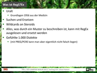 UraltGrundlagen 1956 aus der MedizinSuchen und ErsetzenWildcards on SteroidsAlles, was durch ein Muster zu beschreiben ist, kann mit RegEx ausgelesen und ersetzt werdenGefühlte 1.000 Dialekte(mit PREG/PCRE kann man aber eigentlich nicht falsch liegen)Was ist RegS?ExTRG | SEO CAMPIXX BERLIN 2011| Vortrag von: Johan Hülsen12
