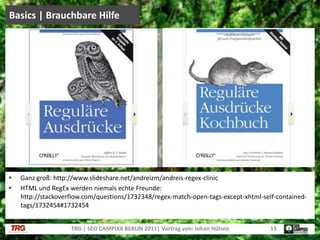 Basics | Brauchbare HilfeTRG | SEO CAMPIXX BERLIN 2011| Vortrag von: Johan Hülsen15Ganz groß: http://www.slideshare.net/andreizm/andreis-regex-clinicHTML und RegEx werden niemals echte Freunde: http://stackoverflow.com/questions/1732348/regex-match-open-tags-except-xhtml-self-contained-tags/1732454#1732454