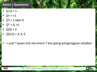 [a-z] = 1[]+ = >1[]? = 1 oder 0[]* = 0, >1 []{3} = 3[]{3,5} = 3, 4, 5+ und * lassen sich mit einem ? Von gierig auf genügsam schaltenBasics | QuantorenTRG | SEO CAMPIXX BERLIN 2011| Vortrag von: Johan Hülsen18