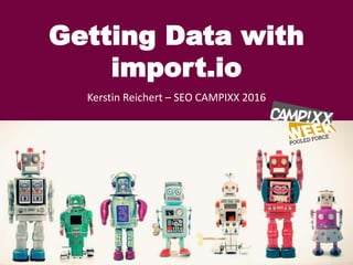 Getting Data with
import.io
Kerstin Reichert – SEO CAMPIXX 2016
 