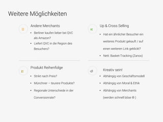 Weitere Möglichkeiten
•  Berliner kaufen lieber bei QVC
als Amazon?
•  Liefert QVC in die Region des
Besuchers?
Andere Merchants
•  Strikt nach Preis?
•  Münchner – teurere Produkte?
•  Regionale Unterschiede in der
Conversionrate?
Produkt Reihenfolge
•  Hat ein ähnlicher Besucher ein
weiteres Produkt gekauft / auf
einen weiteren Link geklickt?
•  Nett: Basket-Tracking (Zanox)
Up & Cross Selling
•  Abhängig von Geschäftsmodell
•  Abhängig von Moral & Ethik
•  Abhängig von Merchants
(werden schnell böse L )
Kreativ sein!
 