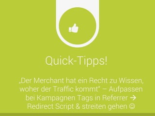 Quick-Tipps!
Ŏ
„Der Merchant hat ein Recht zu Wissen,
woher der Trafﬁc kommt“ – Aufpassen
bei Kampagnen Tags in Referrer à
Redirect Script & streiten gehen J
 