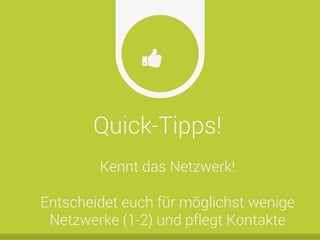 Quick-Tipps!
Ŏ
Kennt das Netzwerk!
Entscheidet euch für möglichst wenige
Netzwerke (1-2) und pflegt Kontakte
 