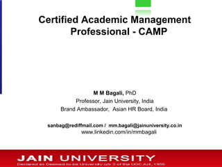 Certified Academic Management
        Professional - CAMP




                  M M Bagali, PhD
           Professor, Jain University, India
      Brand Ambassador, Asian HR Board, India

 sanbag@rediffmail.com / mm.bagali@jainuniversity.co.in
              www.linkedin.com/in/mmbagali
 
