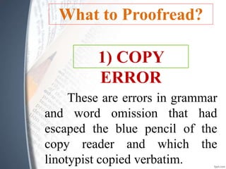 What to Proofread?
These are errors in grammar
and word omission that had
escaped the blue pencil of the
copy reader and which the
linotypist copied verbatim.
1) COPY
ERROR
 