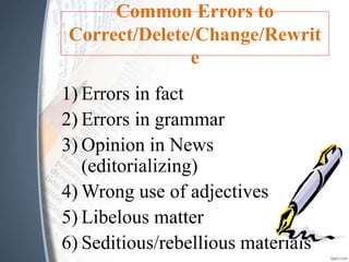 Common Errors to
Correct/Delete/Change/Rewrit
e
1) Errors in fact
2) Errors in grammar
3) Opinion in News
(editorializing)
4) Wrong use of adjectives
5) Libelous matter
6) Seditious/rebellious materials
 