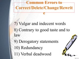 Common Errors to
Correct/Delete/Change/Rewrit
e
7) Vulgar and indecent words
8) Contrary to good taste and to
law
9) Derogatory statements
10) Redundancy
11) Verbal deadwood
 