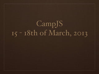 CampJS
15 - 18th of March, 2013
 