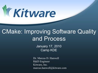 CMake: Improving Software Quality
         and Process
            January 17, 2010
               Camp KDE

          Dr. Marcus D. Hanwell
          R&D Engineer
          Kitware, Inc.
          marcus.hanwell@kitware.com
 