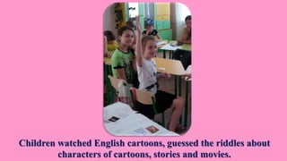 Children watched English cartoons, guessed the riddles about
characters of cartoons, stories and movies.
 