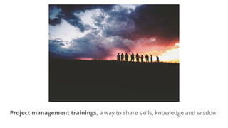 Project management trainings, a way to share skills, knowledge and wisdom
 