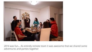 2016 was fun... As entirely remote team it was awesome that we shared some
adventures and parties together
 