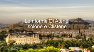 Le riforme Di Atene:
solone e Clistene
Progetto di : Alessandro C., Emmanuele, Filippo, Luigi e Riccardo
 