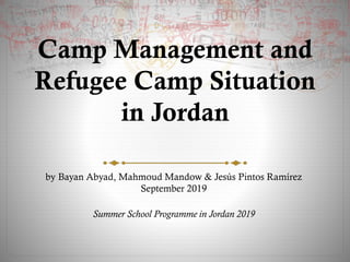 Camp Management and
Refugee Camp Situation
in Jordan
by Bayan Abyad, Mahmoud Mandow & Jesús Pintos Ramírez
September 2019
Summer School Programme in Jordan 2019
 