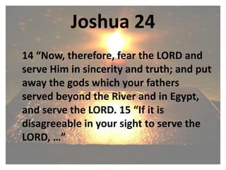 Joshua 24,[object Object], 	14 “Now, therefore, fear the LORD and serve Him in sincerity and truth; and put away the gods which your fathers served beyond the River and in Egypt, and serve the LORD. 15 “If it is disagreeable in your sight to serve the LORD, …”,[object Object]