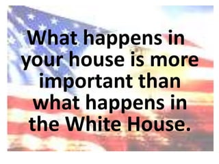 What happens in your house is more important than what happens in the White House.,[object Object]