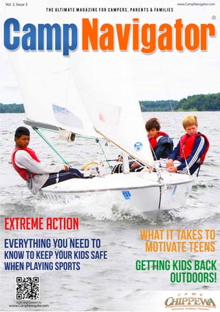 www.CampNavigator.com

Vol. 2, Issue 3
T H E U LT I M AT E M A G A Z I N E F O R C A M P E R S , P A R E N T S & FA M I L I E S

R

Extreme Action
Everything you need to

know to keep your kids safe
when playing sports

Scan and Connect to

www.CampNavigator.com

What It Takes to
Motivate Teens
Getting kids back
outdoors!

 
