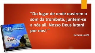 “Do lugar de onde ouvirem o
som da trombeta, juntem-se
a nós ali. Nosso Deus lutará
por nós! "
Neemias 4.20
 