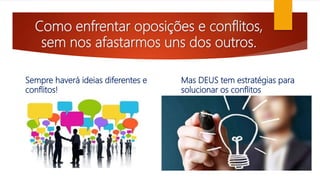 Como enfrentar oposições e conflitos,
sem nos afastarmos uns dos outros.
Sempre haverá ideias diferentes e
conflitos!
Mas DEUS tem estratégias para
solucionar os conflitos
 