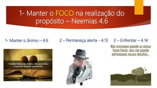 1- Manter o FOCO na realização do
propósito – Neemias 4.6
1- Manter o ânimo – 4.6 2 – Enfrentar – 4.142 – Permaneça alerta - 4.13
 