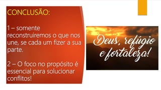CONCLUSÃO:
1 – somente
reconstruiremos o que nos
une, se cada um fizer a sua
parte.
2 – O foco no propósito é
essencial para solucionar
conflitos!
 