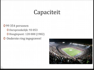 Capaciteit 
0 99 354 personen 
0 Oorspronkelijk: 93 053 
0 Hoogtepunt: 120 000 (1982) 
0 Onderste ring ingegraven! 
 