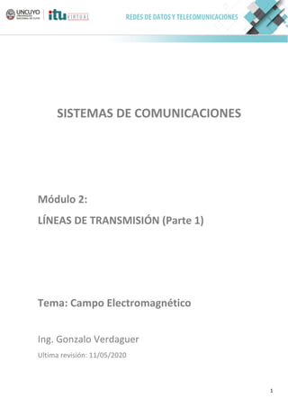 1
SISTEMAS DE COMUNICACIONES
Módulo 2:
LÍNEAS DE TRANSMISIÓN (Parte 1)
Tema: Campo Electromagnético
Ing. Gonzalo Verdaguer
Ultima revisión: 11/05/2020
 