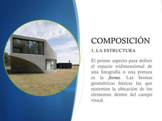 COMPOSICIÓN
1. LA ESTRUCTURA
El primer aspecto para definir
el espacio tridimensional de
una fotografía o una pintura
es la forma. Las formas
geométricas básicas las que
sustentan la ubicación de los
elementos dentro del campo
visual.
 