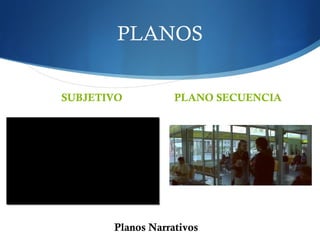 PLANOS
SUBJETIVO PLANO SECUENCIA
Planos Narrativos
 