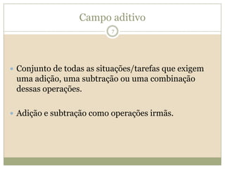 Campo aditivoConjunto de todas as situações/tarefas que exigem uma adição, uma subtração ou uma combinação dessas operações.Adição e subtração como operações irmãs.7