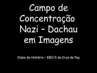 Campo de Concentração  Nazi – Dachau em Imagens Clube de História – EB2/3 da Cruz de Pau 