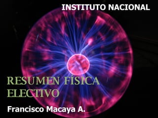 RESUMEN FÍSICA ELECTIVO Francisco Macaya A. INSTITUTO NACIONAL 