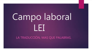 Campo laboral
LEI
LA TRADUCCIÓN, MAS QUE PALABRAS.
 