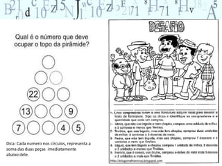 4 
Dica: Cada numero nos círculos, representa a 
soma das duas peças imediatamente 
abaixo dele. 
 