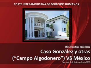 CORTE INTERAMERICANA DE DERECHOS HUMANOS Mtra. Rosa Hilda Rojas Pérez Caso González y otras  (“Campo Algodonero”) VS México Sentencia de 16 de Noviembre de 2009 