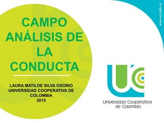 CAMPO
ANÁLISIS DE
LA
CONDUCTA
LAURA MATILDE SILVA OSORIO
UNIVERSIDAD COOPERATIVA DE
COLOMBIA
2015
 