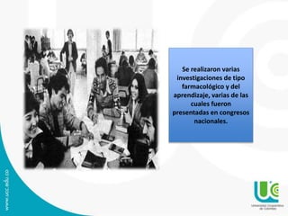 Se realizaron varias
investigaciones de tipo
farmacológico y del
aprendizaje, varias de las
cuales fueron
presentadas en congresos
nacionales.
 