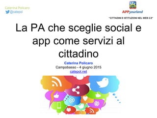 La PA che sceglie social e
app come servizi al
cittadino
Caterina Policaro
Campobasso - 4 giugno 2015
catepol.net
 