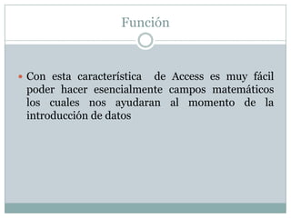 Función Con esta característica de Access es muy fácil poder hacer esencialmente campos matemáticos los cuales nos ayudaran al momento de la introducción de datos