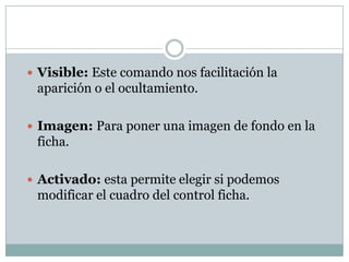 Visible: Este comando nos facilitación la aparición o el ocultamiento.Imagen: Para poner una imagen de fondo en la ficha.Activado: esta permite elegir si podemos modificar el cuadro del control ficha.