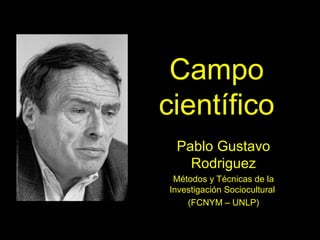 Campo
científico
 Pablo Gustavo
   Rodriguez
 Métodos y Técnicas de la
Investigación Sociocultural
    (FCNYM – UNLP)
 