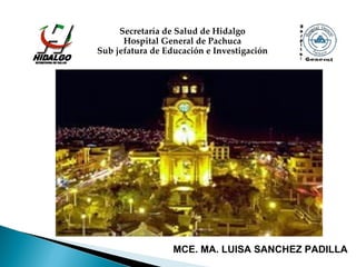 Secretaría de Salud de Hidalgo
      Hospital General de Pachuca
Sub jefatura de Educación e Investigación




                  MCE. MA. LUISA SANCHEZ PADILLA
 