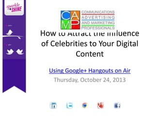 How to Attract the Influence
of Celebrities to Your Digital
Content
Using Google+ Hangouts on Air
Thursday, October 24, 2013

 